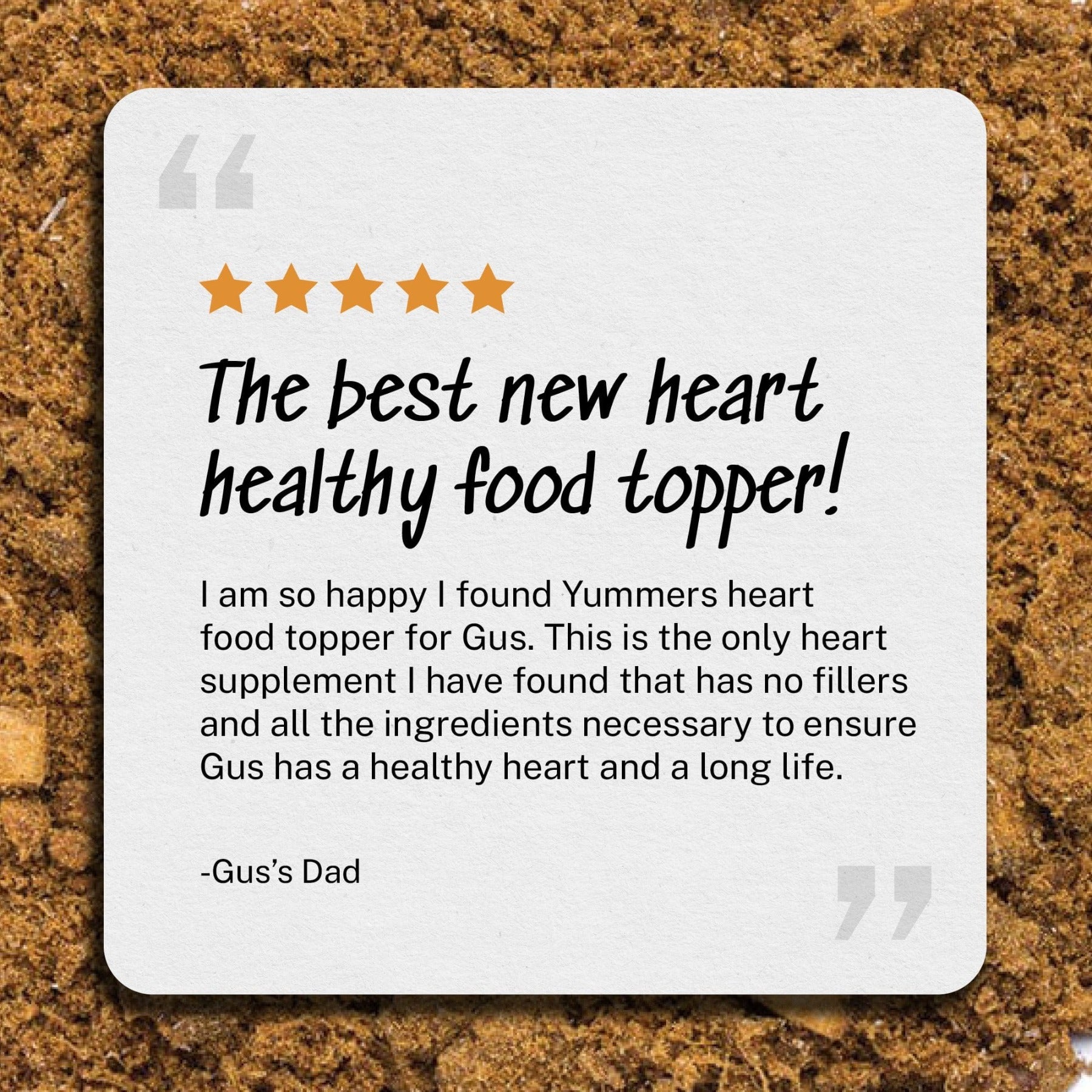 Review: The best new heart healthy food topper! - I am so happy I found Yummers heart food topper for Gus. This is the only heart supplement I have found that has no fillers and all the ingredients necessary to ensure Gus has a healthy heart and a long life. - Gus's dad